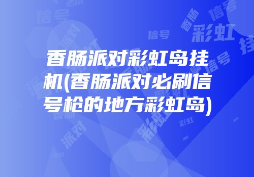 香肠派对彩虹岛挂机(香肠派对必刷信号枪的地方彩虹岛)