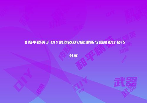 《和平精英》DIY武器皮肤功能解析与枪械设计技巧分享