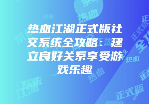 热血江湖正式版社交系统全攻略：建立良好关系享受游戏乐趣