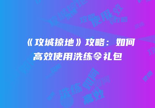 《攻城掠地》攻略：如何高效使用洗练令礼包