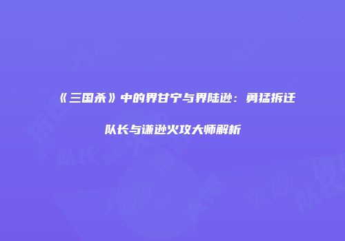 《三国杀》中的界甘宁与界陆逊：勇猛拆迁队长与谦逊火攻大师解析