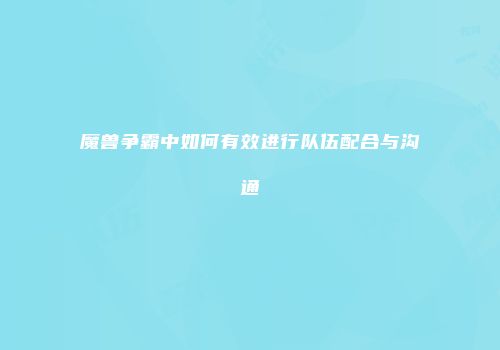 魔兽争霸中如何有效进行队伍配合与沟通