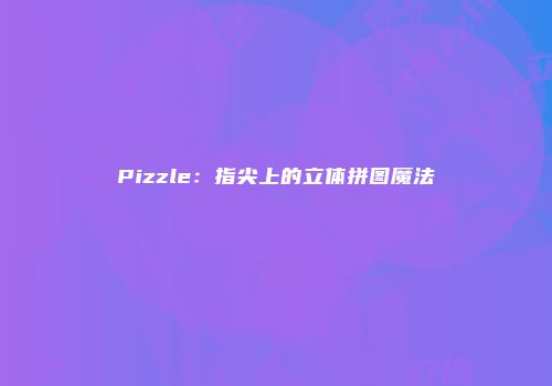 Pizzle：指尖上的立体拼图魔法