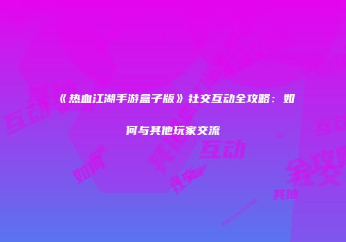 《热血江湖手游盒子版》社交互动全攻略:如何与其他玩家交流