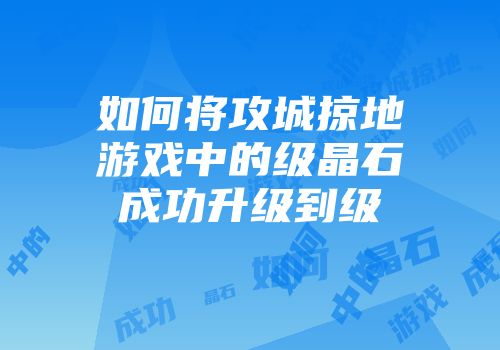 如何将攻城掠地游戏中的级晶石成功升级到级