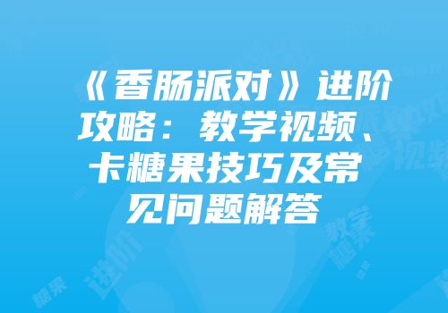 《香肠派对》进阶攻略：教学视频、卡糖果技巧及常见问题解答