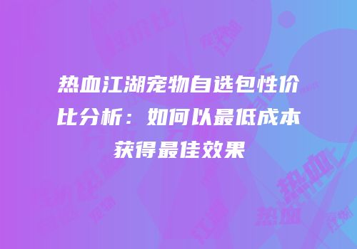 热血江湖宠物自选包性价比分析：如何以最低成本获得最佳效果