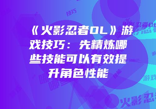 《火影忍者OL》游戏技巧:先精炼哪些技能可以有效提升角色性能