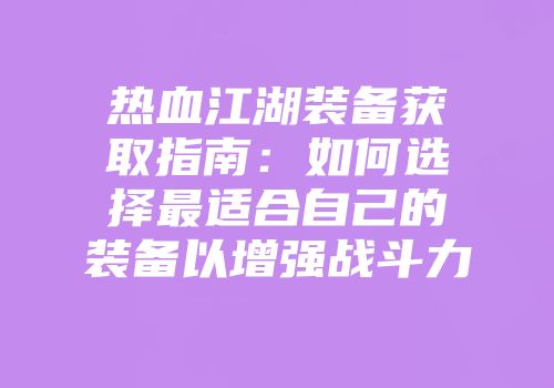 热血江湖装备获取指南:如何选择最适合自己的装备以增强战斗力