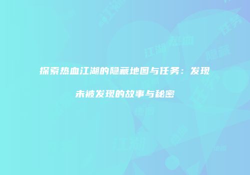 探索热血江湖的隐藏地图与任务：发现未被发现的故事与秘密