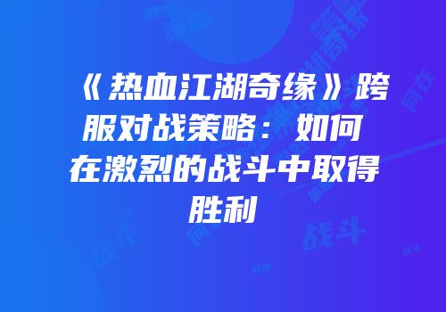 《热血江湖奇缘》跨服对战策略：如何在激烈的战斗中取得胜利