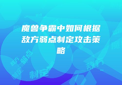 魔兽争霸中如何根据敌方弱点制定攻击策略