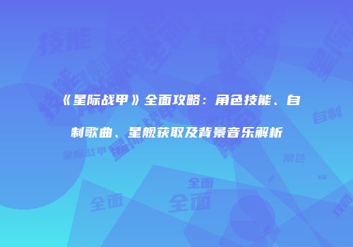 《星际战甲》全面攻略：角色技能、自制歌曲、星舰获取及背景音乐解析