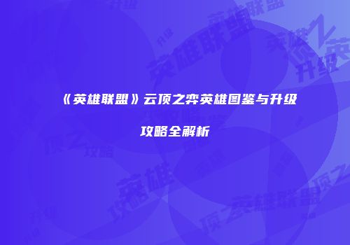 《英雄联盟》云顶之弈英雄图鉴与升级攻略全解析