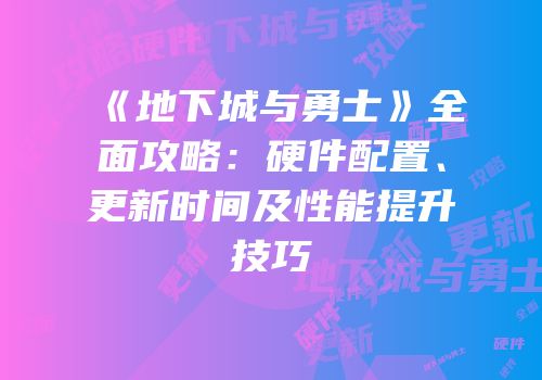 《地下城与勇士》全面攻略：硬件配置、更新时间及性能提升技巧