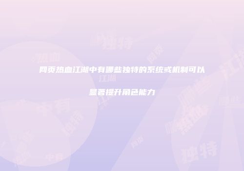 网页热血江湖中有哪些独特的系统或机制可以显著提升角色能力