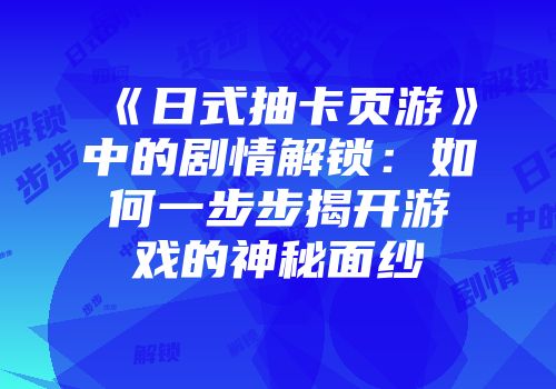 《日式抽卡页游》中的剧情解锁：如何一步步揭开游戏的神秘面纱