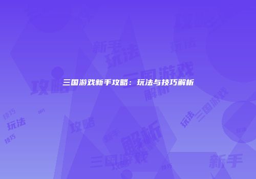 三国游戏新手攻略：玩法与技巧解析