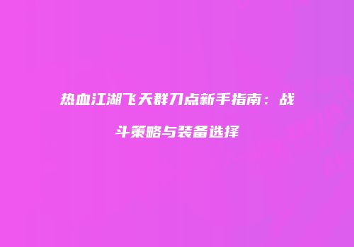 热血江湖飞天群刀点新手指南：战斗策略与装备选择