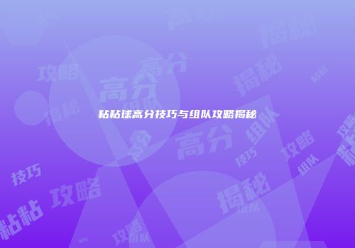 粘粘球高分技巧与组队攻略揭秘