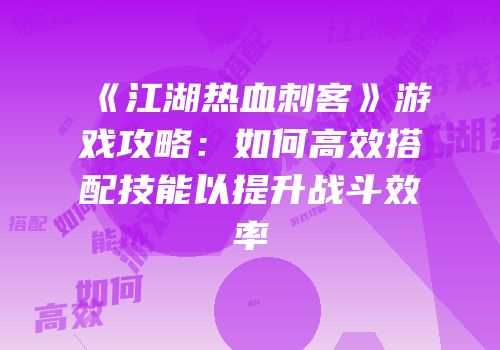 《江湖热血刺客》游戏攻略：如何高效搭配技能以提升战斗效率