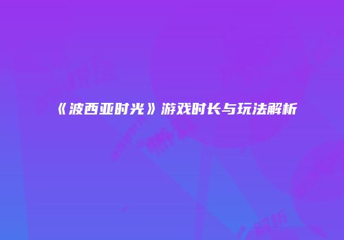 《波西亚时光》游戏时长与玩法解析
