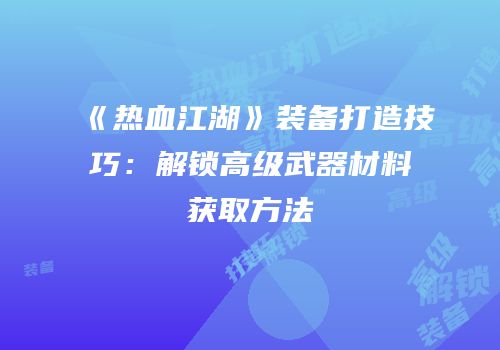 《热血江湖》装备打造技巧：解锁高级武器材料获取方法