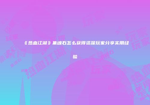 《热血江湖》集魂石怎么获得资深玩家分享实用经验