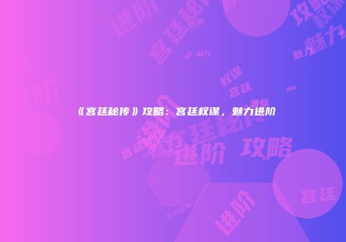 《宫廷秘传》攻略：宫廷权谋，魅力进阶