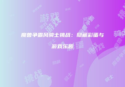 魔兽争霸风骑士挑战：隐藏彩蛋与游戏乐趣