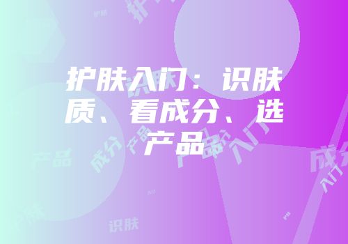 护肤入门：识肤质、看成分、选产品