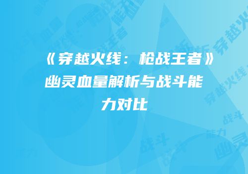 《穿越火线：枪战王者》幽灵血量解析与战斗能力对比