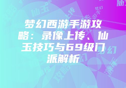 梦幻西游手游攻略：录像上传、仙玉技巧与69级门派解析
