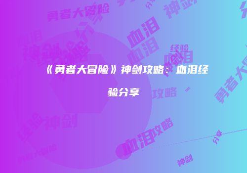 《勇者大冒险》神剑攻略：血泪经验分享