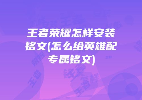 王者荣耀怎样安装铭文(怎么给英雄配专属铭文)