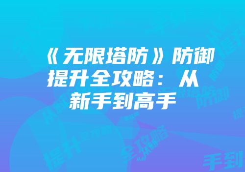 《无限塔防》防御提升全攻略：从新手到高手