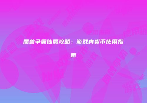 魔兽争霸仙魔攻略：游戏内货币使用指南