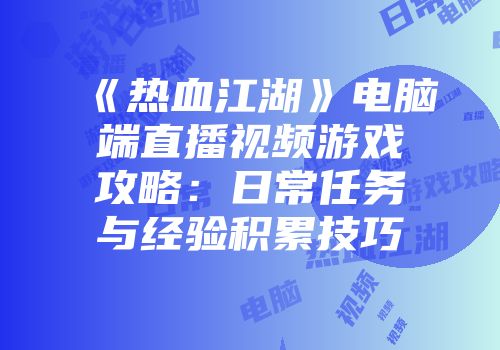 《热血江湖》电脑端直播视频游戏攻略：日常任务与经验积累技巧