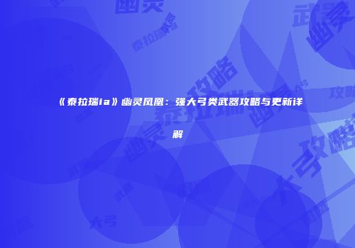 《泰拉瑞ia》幽灵凤凰：强大弓类武器攻略与更新详解
