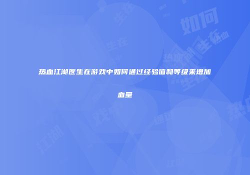 热血江湖医生在游戏中如何通过经验值和等级来增加血量