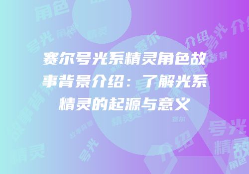 赛尔号光系精灵角色故事背景介绍：了解光系精灵的起源与意义