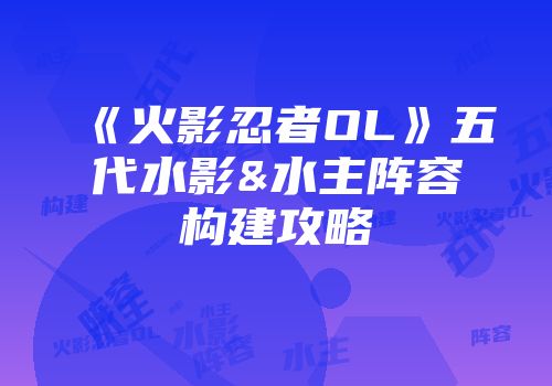 《火影忍者OL》五代水影&水主阵容构建攻略