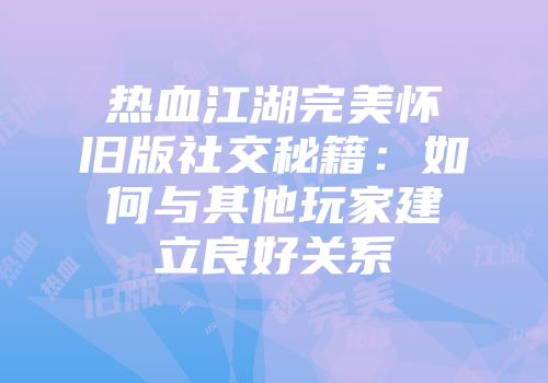热血江湖完美怀旧版社交秘籍：如何与其他玩家建立良好关系