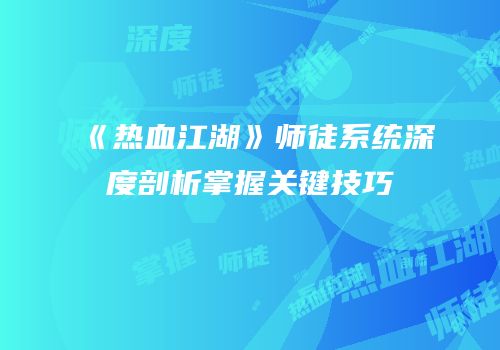 《热血江湖》师徒系统深度剖析掌握关键技巧