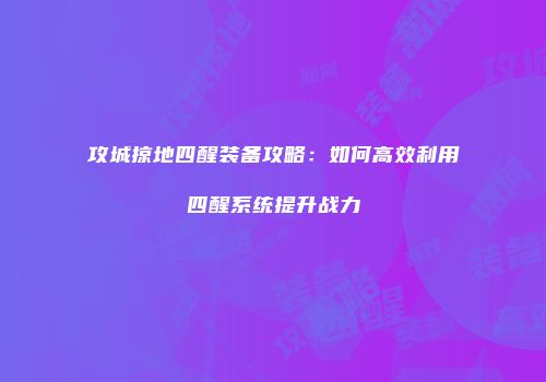 攻城掠地四醒装备攻略：如何高效利用四醒系统提升战力