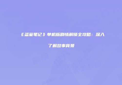 《盗墓笔记》单机版剧情解锁全攻略：深入了解故事背景