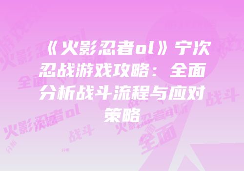 《火影忍者ol》宁次忍战游戏攻略：全面分析战斗流程与应对策略