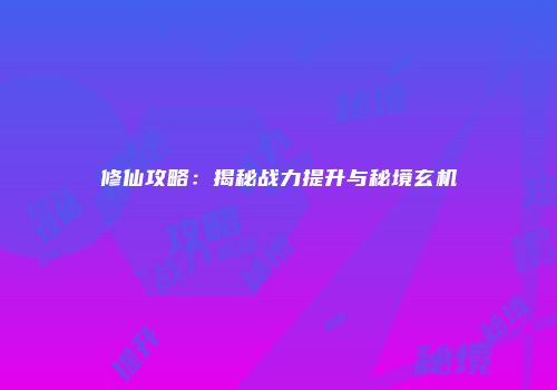 修仙攻略：揭秘战力提升与秘境玄机