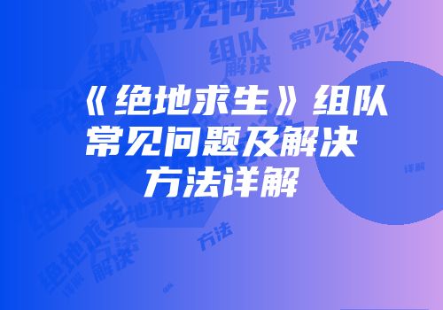 《绝地求生》组队常见问题及解决方法详解