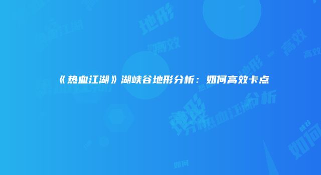 《热血江湖》湖峡谷地形分析：如何高效卡点